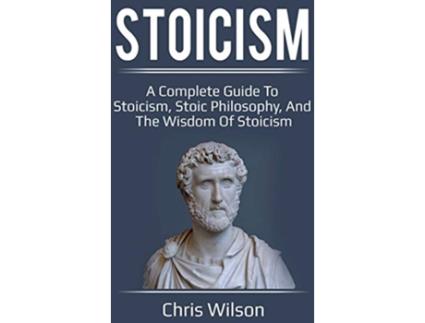 Livro Stoicism A Complete Guide to Stoicism Stoic Philosophy and the Wisdom of Stoicism de Chris Wilson (Inglês)