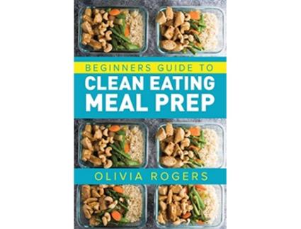 Livro Meal Prep Beginners Guide to Clean Eating Meal Prep Includes Recipes to Give You Over 50 Days of Prepared Meals de Olivia Rogers (Inglês)