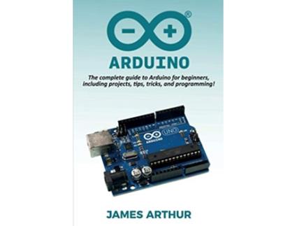 Livro Arduino The complete guide to Arduino for beginners including projects tips tricks and programming de James Arthur (Inglês)