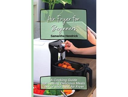 Livro Air Fryer for Beginners A Cooking Guide for Getting Delicious Meals out of your New Air Fryer de Samantha Hendrick (Inglês)