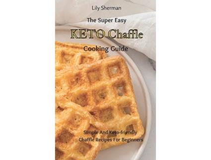 Livro The Super Easy KETO Chaffle Cooking Guide Simple And Ketofriendly Chaffle Recipes For Beginners de Lily Sherman (Inglês)