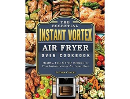 Livro The Essential Instant Vortex Air Fryer Oven Cookbook Healthy Fast Fresh Recipes for Your Instant Vortex Air Fryer Oven de Luther Cancel (Inglês)