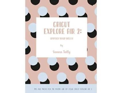 Livro Cricut Explore Air 2 Unpack Your Skills Tips and Tricks for the Master Use of Your Cricut Explore de Sienna Tally (Inglês)