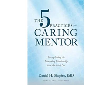 Livro The 5 Practices of the Caring Mentor Strengthening the Mentoring Relationship from the Inside Out de Daniel H Shapiro (Inglês)