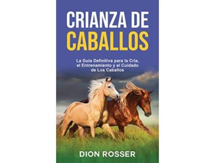 Livro Crianza de caballos La guía definitiva para la cría el entrenamiento y el cuidado de los caballos Spanish Edition de Dion Rosser (Espanhol - Capa Dura)