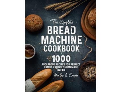 Livro The Complete Bread Machine Cookbook 1000 Foolproof Recipes for Perfect FamilyFriendly Homemade Bread de Martha J Cannon (Inglês)