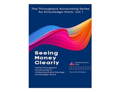 Livro Seeing Money Clearly Using Throughput Accounting to Understand and Manage KnowledgeWork de Daniel Doiron (Inglês)