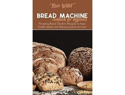 Livro Bread Machine Cookbook for Beginners Amazing Bread Machine Recipes to have freshly baked and delicious bread anytime de Rose Willet (Inglês)