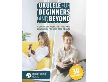 Livro Ukulele for Beginners and Beyond A Complete Music Method and Songbook for Kids and Adults Beginner Ukulele Books de Pierre Haché (Inglês)