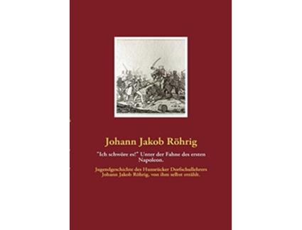 Livro Ich schwöre es Unter der Fahne des ersten Napoleon German Edition de Johann Jakob Röhrig (Alemão)