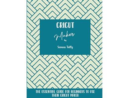 Livro Cricut Maker The Essential Guide For Beginners To Use Their Cricut Maker de Sienna Tally (Inglês)