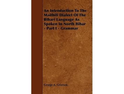 Livro An Introduction to the Maithili Dialect of the Bihari Language as Spoken in North Bihar Part I Grammar de George A Grierson (Inglês)