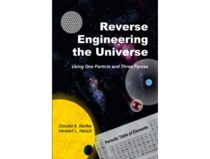 Livro Reverse Engineering the Universe Using One Particle and Three Forces de Donald A Bertke e Herbert L Hirsch (Inglês)