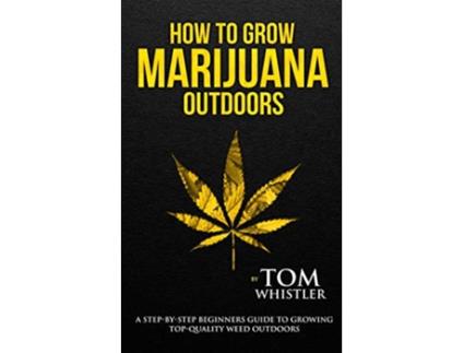 Livro How to Grow Marijuana Outdoors A StepbyStep Beginners Guide to Growing TopQuality Weed Outdoors Volume 2 de Tom Whistler (Inglês)