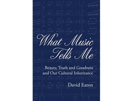 Livro What Music Tells Me Beauty Truth and Goodness and Our Cultural Inheritance de David Eaton (Inglês)