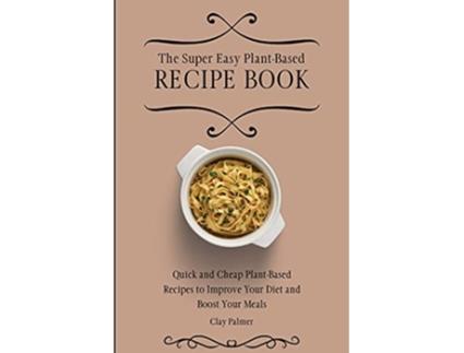 Livro The Super Easy PlantBased Recipe Book Quick and Cheap PlantBased Recipes to Improve Your Diet and Boost Your Meals de Clay Palmer (Inglês)