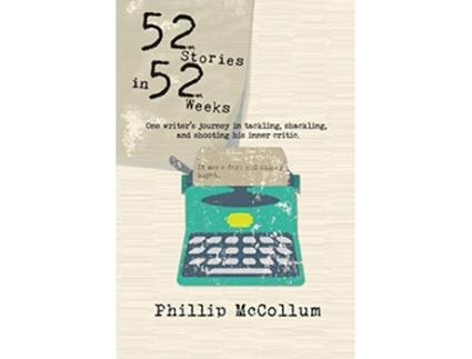 Livro 52 Stories in 52 Weeks One Writers Journey in Tackling Shackling and Shooting His Inner Critic de Phillip McCollum (Inglês)