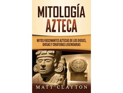 Livro Mitología azteca Mitos fascinantes aztecas de los dioses diosas y criaturas legendarias Spanish Edition de Matt Clayton (Espanhol - Capa Dura)
