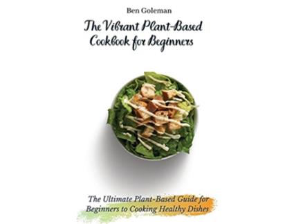 Livro The Vibrant PlantBased Cookbook for Beginners The Ultimate PlantBased Guide for Beginners to Cooking Healthy Dishes de Ben Goleman (Inglês)