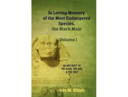 Livro In Loving Memory of the Most Endangered Species the Black Male Volume I An Abstract of the Good the Bad and the Ugly de Isis M Elijah (Inglês)