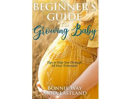Livro Beginners Guide to Growing Baby Tips to Help You Through all Four Trimesters de Bonnie Way e Anna Eastland (Inglês)