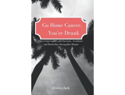 Livro Go Home Cancer Youre Drunk Surviving Cancer with Sarcasm Avoidance and Borderline Sociopathic Humor de JESSICA JACK (Inglês)