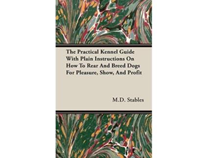 Livro The Practical Kennel Guide With Plain Instructions On How To Rear And Breed Dogs For Pleasure Show And Profit de MD Gordon Stables (Inglês)