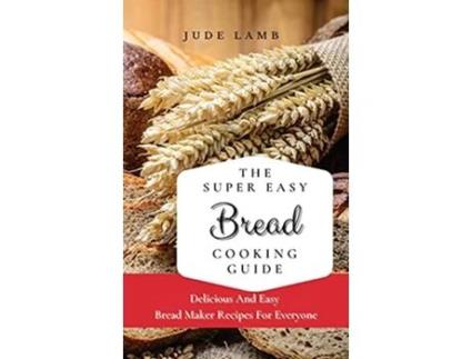 Livro The Super Easy Bread Cooking Guide Delicious And Easy Bread Maker Recipes For Everyone de Jude Lamb (Inglês)