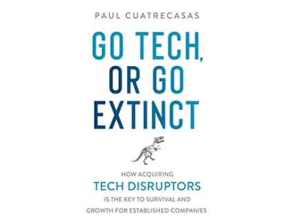 Livro Go Tech or Go Extinct How Acquiring Tech Disruptors Is the Key to Survival and Growth for Established Companies de Paul Cuatrecasas (Inglês)
