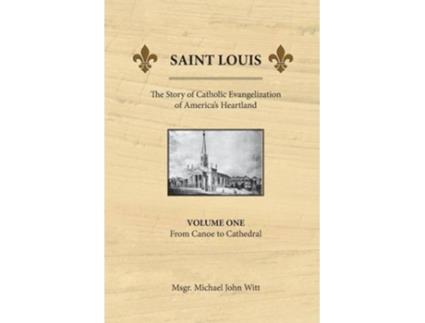 Livro Saint Louis the Story of Catholic Evangelization of Americas Heartland Vol 1 From Canoe To Cathedral de Michael John Witt (Inglês)