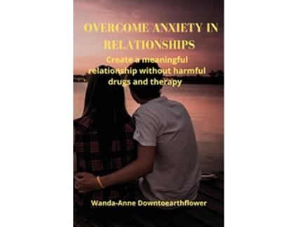 Livro Overcome Anxiety in Relationships Create a meaningful relationship without harmful drugs and therapy de Wanda-Anne Downtoearthflower (Inglês)