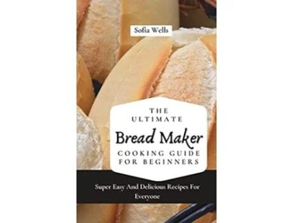 Livro The Ultimate Bread Maker Cooking Guide For Beginners Super Easy And Delicious Recipes For Everyone de Sofia Wells (Inglês)