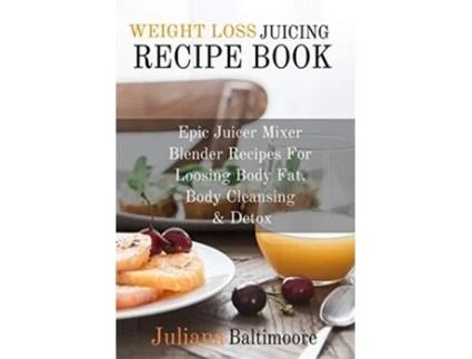 Livro Weight Loss Juicing Recipe Book Epic Juicer Mixer Blender Recipes For Loosing Body Fat Body Cleansing Detox de Juliana Baltimoore (Inglês)