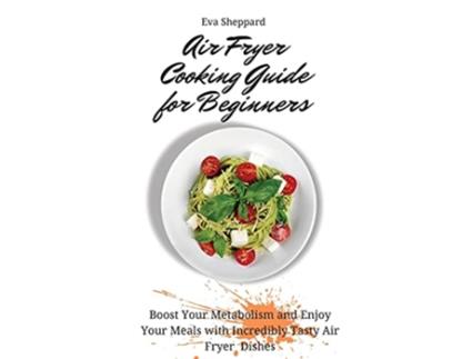 Livro Air Fryer Cooking Guide for Beginners Boost Your Metabolism and Enjoy Your Meals with Incredibly Tasty Air Fryer Dishes de Eva Sheppard (Inglês)