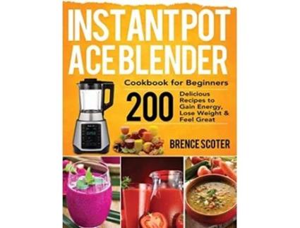 Livro Instant Pot Ace Blender Cookbook for Beginners 200 Delicious Recipes to Gain Energy Lose Weight Feel Great de Brence Scoter (Inglês)