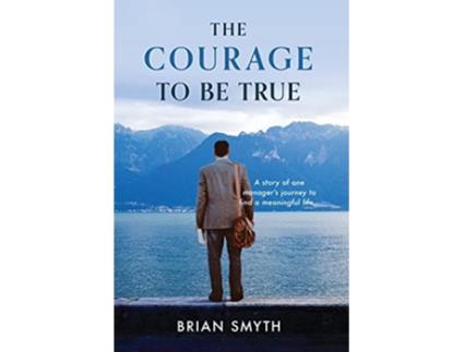 Livro The Courage to Be True A story of one managers journey to find a meaningful life de Brian Smyth (Inglês)