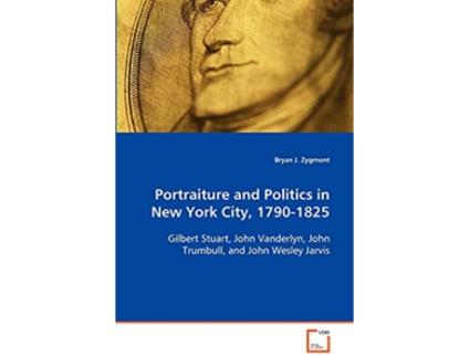 Livro Portraiture and Politics in New York City 17901825 Gilbert Stuart John Vanderlyn John Trumbull andJohn Wesley Jarvis de Bryan J Zygmont (Inglês)
