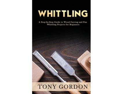 Livro Whittling A StepbyStep Guide to Wood Carving and Fun Whittling Projects for Beginners de Tony Gordon (Inglês)