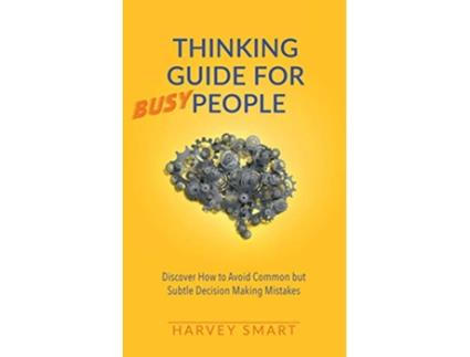 Livro Thinking Guide for Busy People Discover How to Avoid Common but Subtle Decision Making Mistakes de Harvey Smart (Inglês)
