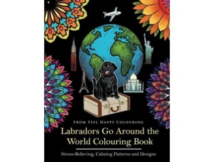 Livro Labradors Go Around the World Colouring Book StressRelieving Calming Patterns and Designs Volume 1 de Feel Happy Colouring (Inglês)