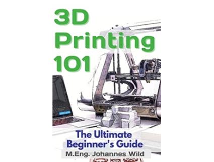 Livro 3D Printing 101 The Ultimate Beginners Guide de M Eng Johannes Wild (Inglês)