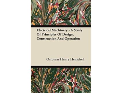 Livro Electrical Machinery A Study Of Principles Of Design Construction And Operation de Ottomar Henry Henschel (Inglês)