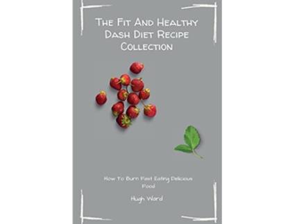 Livro The Fit And Healthy Dash Diet Recipe Collection Burn Fat and Lose Weight while Enjoying Delicious Dash Diet Recipes de Hugh Ward (Inglês)