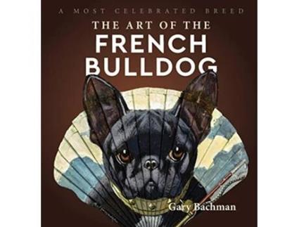 Livro The Art of the French Bulldog A Most Celebrated Breed de Gary Bachman (Inglês)