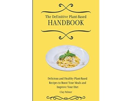 Livro The Definitive PlantBased Handbook Delicious and Healthy PlantBased Recipes to Boost Your Meals and Improve Your Diet de Clay Palmer (Inglês)