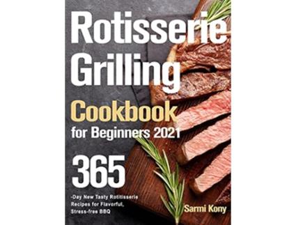 Livro Rotisserie Grilling Cookbook for Beginners 2021 365Day New Tasty Rotisserie Recipes for Flavorful Stressfree BBQ de Sarmi Kony (Inglês)