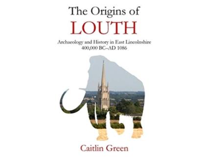 Livro The Origins of Louth Archaeology and History in East Lincolnshire 400000 BC–AD 1086 de Caitlin Green (Inglês)