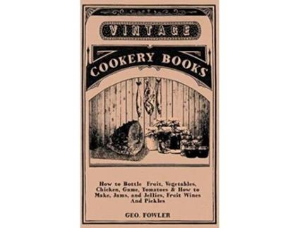 Livro How to Bottle Fruit Vegetables Chicken Game Tomatoes How to Make Jams and Jellies Fruit Wines and Pickles de George Fowler (Inglês)