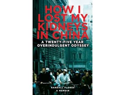 Livro How I Lost My Kidneys in China A Twentyfive Year Overindulgent Odyssey de Randall Flores (Inglês - Capa Dura)
