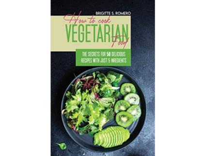 Livro How to Cook Vegetarian Food The Secrets For 50 Delicious Recipes with Just 5 Ingredients de Brigitte S Romero (Inglês)